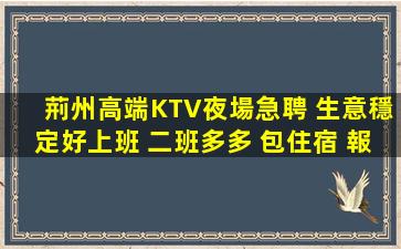 荊州高端KTV夜場急聘 生意穩定好上班 二班多多 包住宿 報